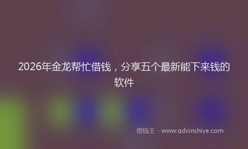 2026年金龙帮忙借钱，分享五个最新能下来钱的软件