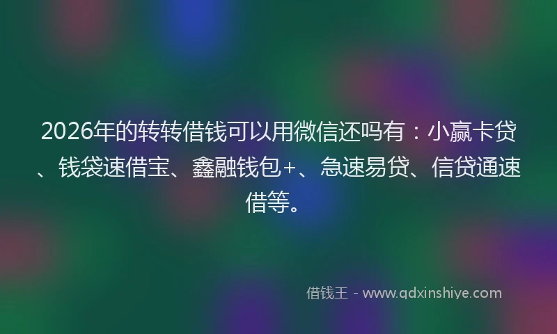 2026年的转转借钱可以用微信还吗有：小赢卡贷、钱袋速借宝、鑫融钱包+、急速易贷、信贷通速借等。