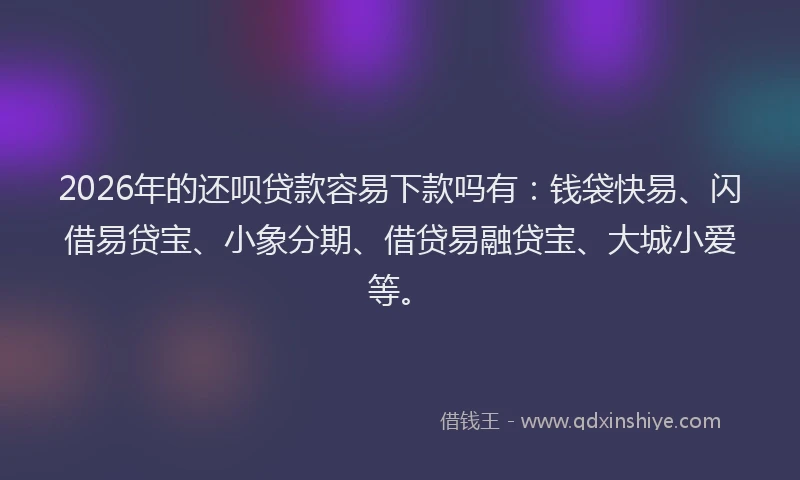 2026年的还呗贷款容易下款吗有：钱袋快易、闪借易贷宝、小象分期、借贷易融贷宝、大城小爱等。