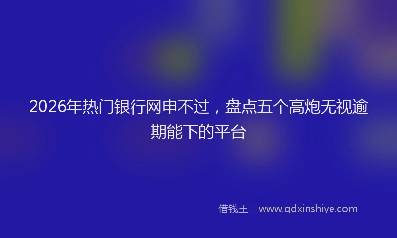 2026年热门银行网申不过，盘点五个高炮无视逾期能下的平台