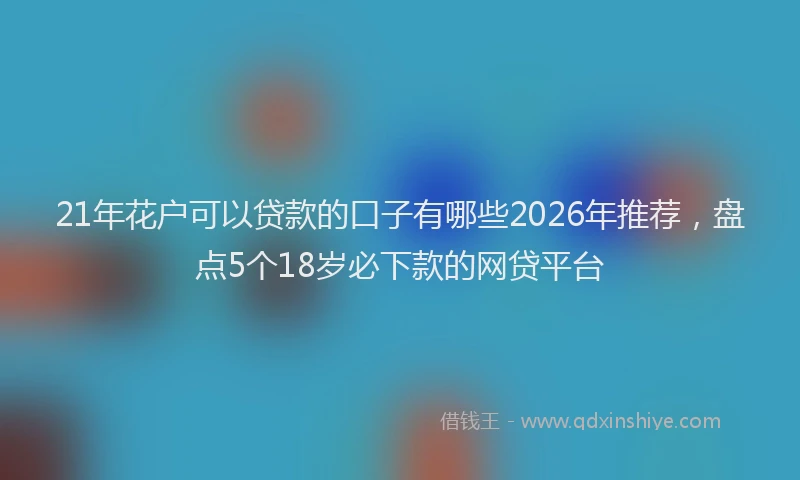 21年花户可以贷款的口子有哪些2026年推荐，盘点5个18岁必下款的网贷平台