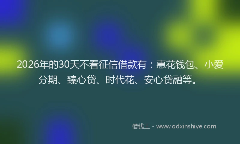 2026年的30天不看征信借款有：惠花钱包、小爱分期、臻心贷、时代花、安心贷融等。
