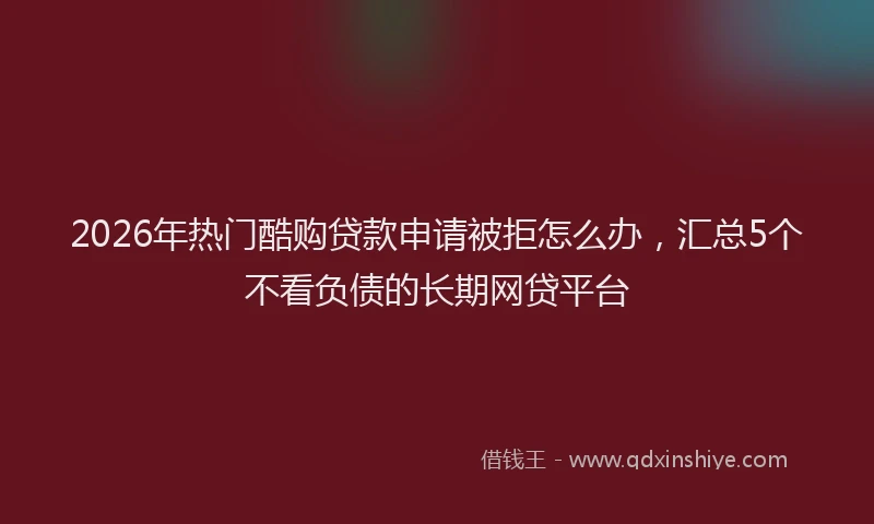2026年热门酷购贷款申请被拒怎么办，汇总5个不看负债的长期网贷平台