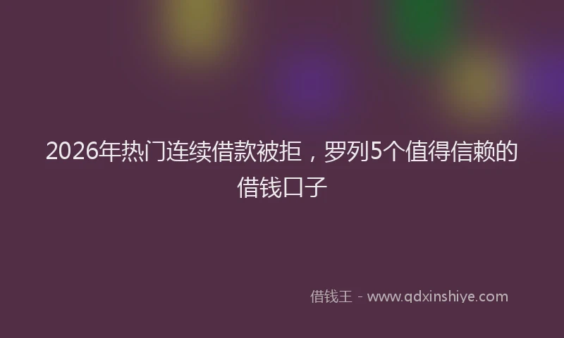 2026年热门连续借款被拒，罗列5个值得信赖的借钱口子
