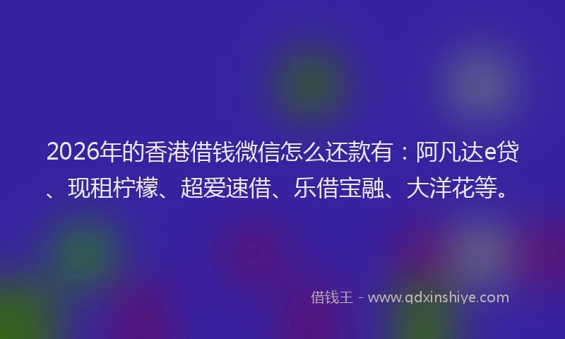 2026年的香港借钱微信怎么还款有：阿凡达e贷、现租柠檬、超爱速借、乐借宝融、大洋花等。