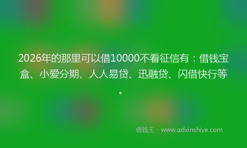 2026年的那里可以借10000不看征信有：借钱宝盒、小爱分期、人人易贷、迅融贷、闪借快行等。