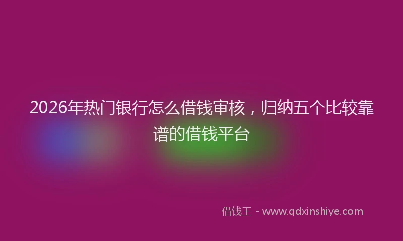 2026年热门银行怎么借钱审核，归纳五个比较靠谱的借钱平台