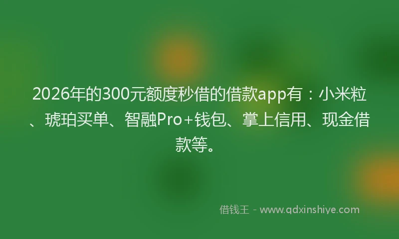 2026年的300元额度秒借的借款app有：小米粒、琥珀买单、智融Pro+钱包、掌上信用、现金借款等。