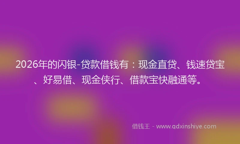 2026年的闪银-贷款借钱有：现金直贷、钱速贷宝、好易借、现金侠行、借款宝快融通等。