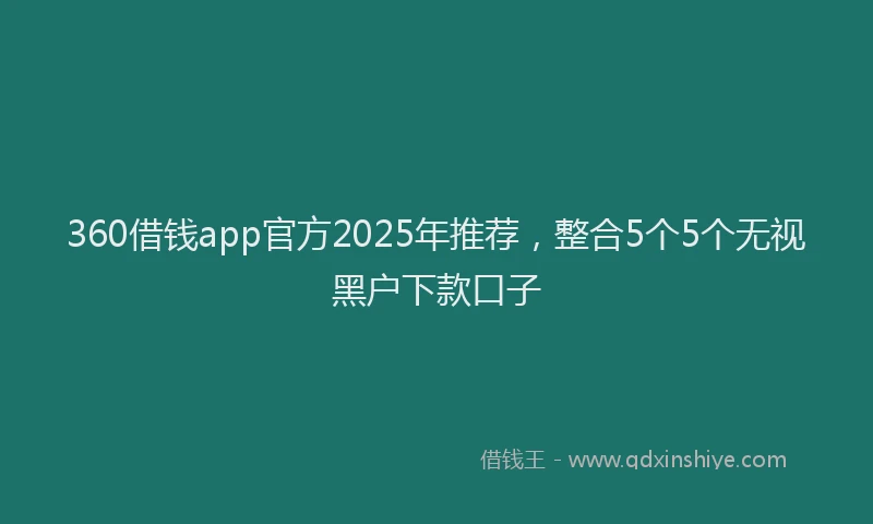 360借钱app官方2025年推荐，整合5个5个无视黑户下款口子