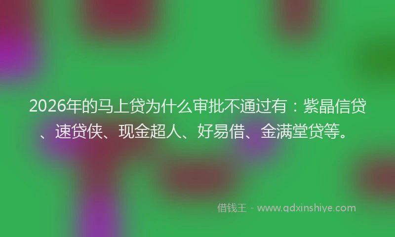 2026年的马上贷为什么审批不通过有:紫晶信贷、速贷侠、现金超人、好易借、金满堂贷等。
