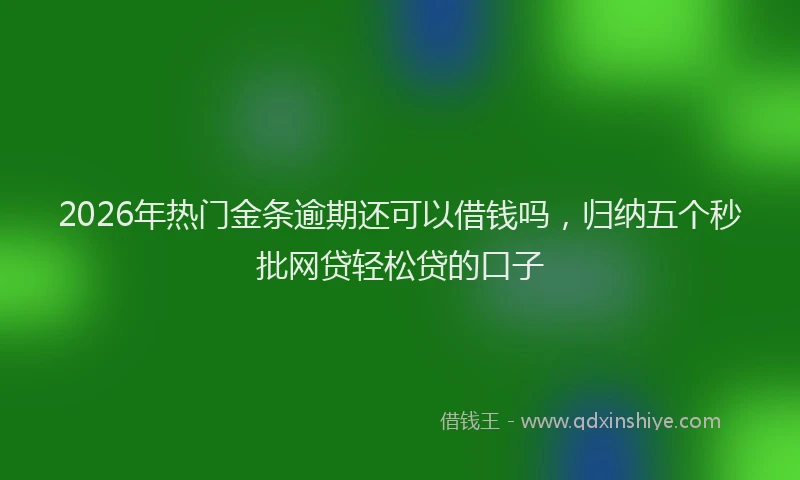 2026年热门金条逾期还可以借钱吗，归纳五个秒批网贷轻松贷的口子