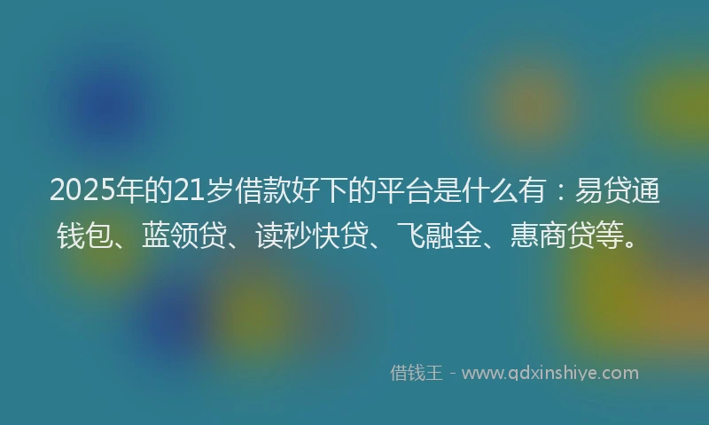 2025年的21岁借款好下的平台是什么有:易贷通钱包、蓝领贷、读秒快贷、飞融金、惠商贷等。
