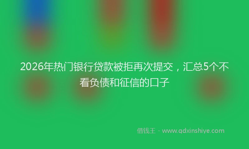 2026年热门银行贷款被拒再次提交，汇总5个不看负债和征信的口子