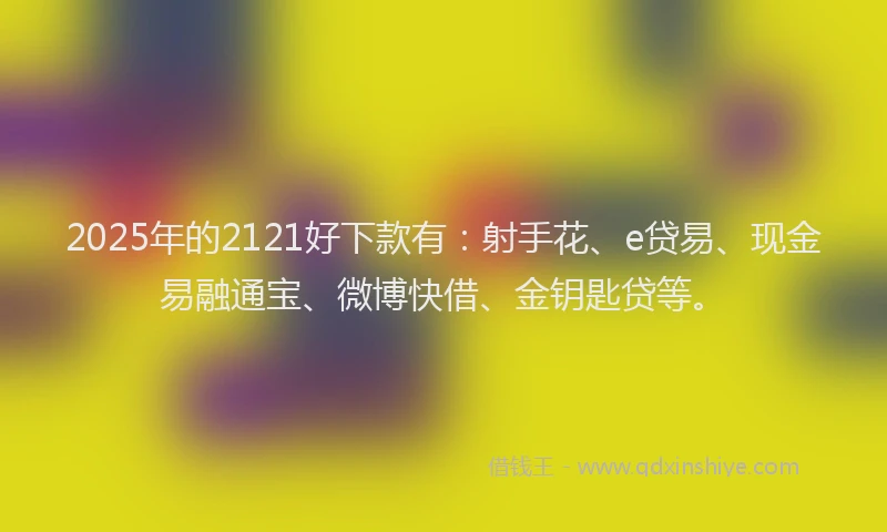 2025年的2121好下款有：射手花、e贷易、现金易融通宝、微博快借、金钥匙贷等。