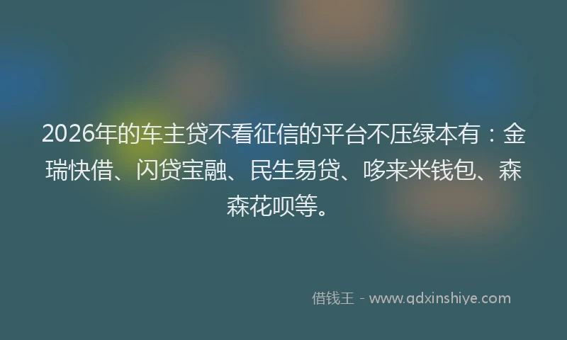 2026年的车主贷不看征信的平台不压绿本有：金瑞快借、闪贷宝融、民生易贷、哆来米钱包、森森花呗等。