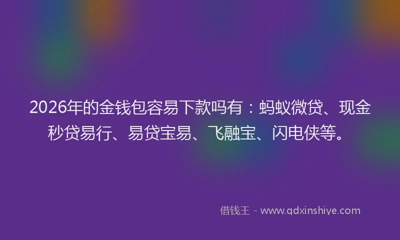 2026年的金钱包容易下款吗有：蚂蚁微贷、现金秒贷易行、易贷宝易、飞融宝、闪电侠等。