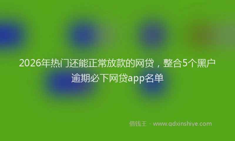 2026年热门还能正常放款的网贷，整合5个黑户逾期必下网贷app名单
