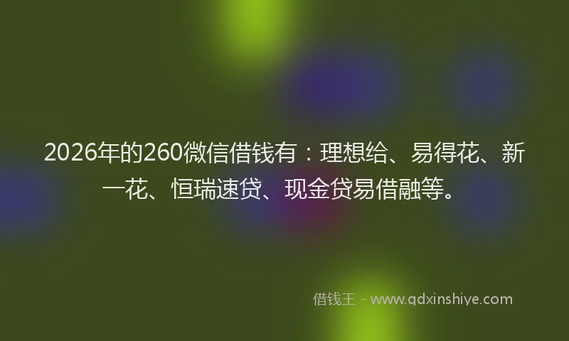 2026年的260微信借钱有：理想给、易得花、新一花、恒瑞速贷、现金贷易借融等。