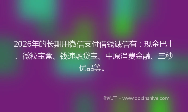 2026年的长期用微信支付借钱诚信有：现金巴士、微粒宝盒、钱速融贷宝、中原消费金融、三秒优品等。