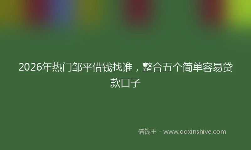 2026年热门邹平借钱找谁，整合五个简单容易贷款口子