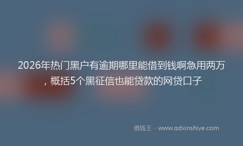 2026年热门黑户有逾期哪里能借到钱啊急用两万，概括5个黑征信也能贷款的网贷口子