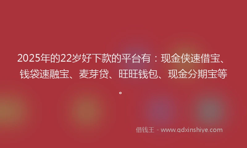 2025年的22岁好下款的平台有：现金侠速借宝、钱袋速融宝、麦芽贷、旺旺钱包、现金分期宝等。
