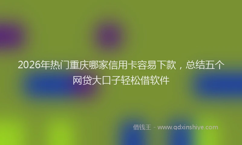 2026年热门重庆哪家信用卡容易下款，总结五个网贷大口子轻松借软件
