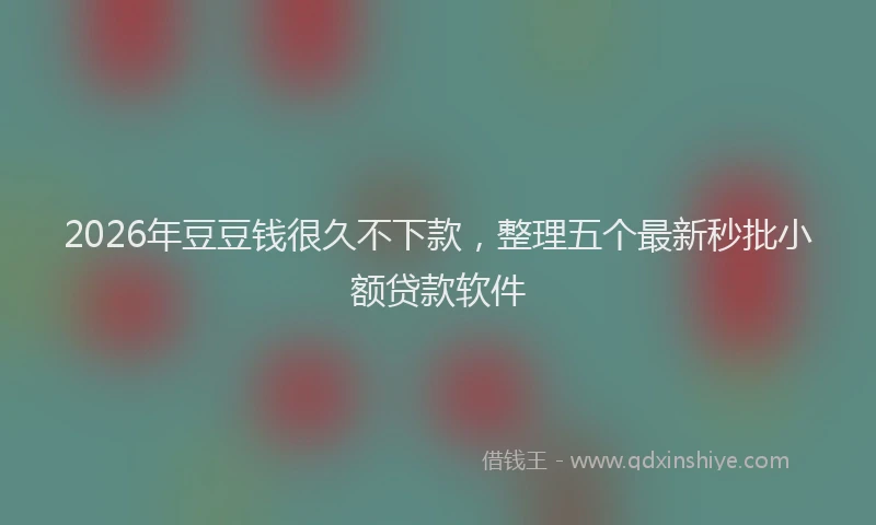 2026年豆豆钱很久不下款，整理五个最新秒批小额贷款软件