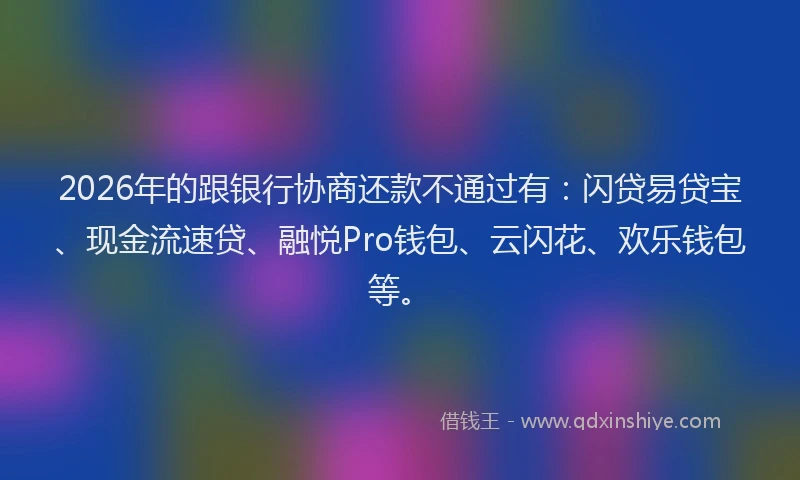 2026年的跟银行协商还款不通过有：闪贷易贷宝、现金流速贷、融悦Pro钱包、云闪花、欢乐钱包等。