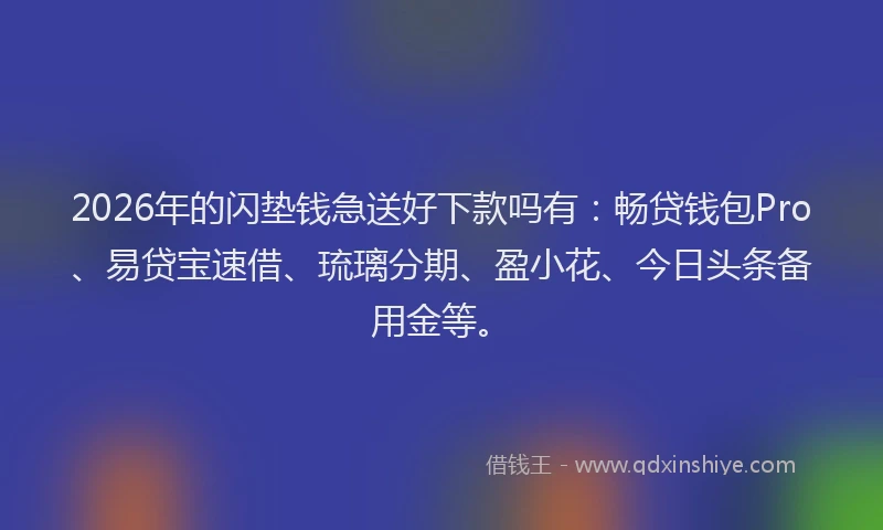 2026年的闪垫钱急送好下款吗有：畅贷钱包Pro、易贷宝速借、琉璃分期、盈小花、今日头条备用金等。