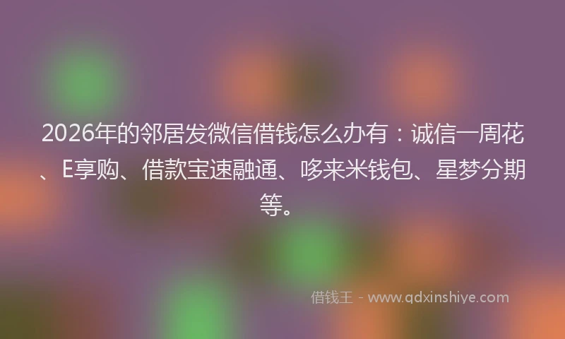 2026年的邻居发微信借钱怎么办有:诚信一周花、E享购、借款宝速融通、哆来米钱包、星梦分期等。