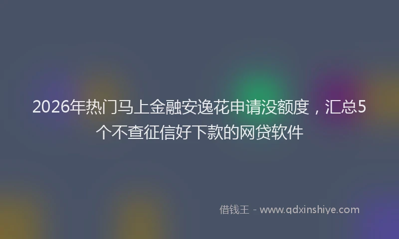 2026年热门马上金融安逸花申请没额度，汇总5个不查征信好下款的网贷软件