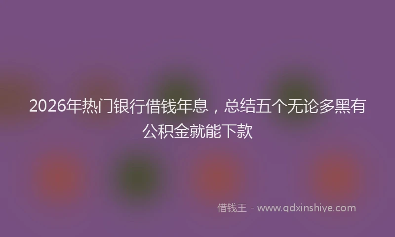 2026年热门银行借钱年息，总结五个无论多黑有公积金就能下款