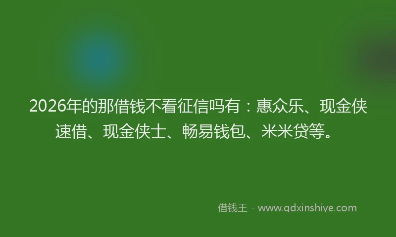 2026年的那借钱不看征信吗有:惠众乐、现金侠速借、现金侠士、畅易钱包、米米贷等。