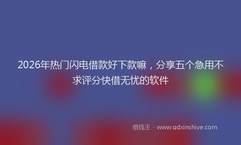 2026年热门闪电借款好下款嘛，分享五个急用不求评分快借无忧的软件