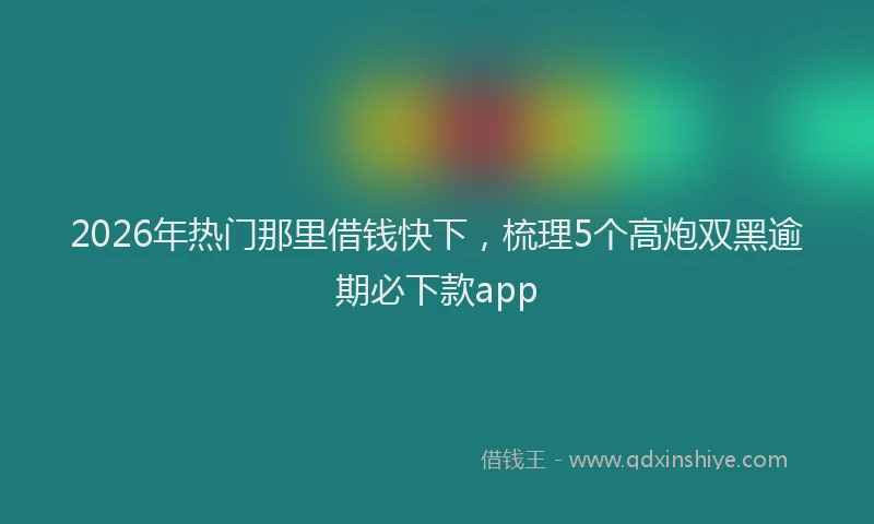 2026年热门那里借钱快下，梳理5个高炮双黑逾期必下款app