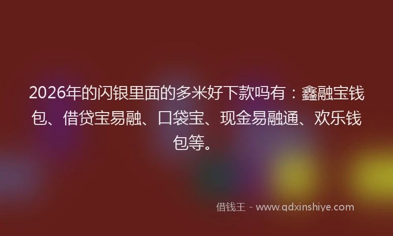 2026年的闪银里面的多米好下款吗有：鑫融宝钱包、借贷宝易融、口袋宝、现金易融通、欢乐钱包等。