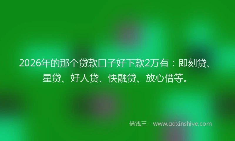 2026年的那个贷款口子好下款2万有：即刻贷、星贷、好人贷、快融贷、放心借等。