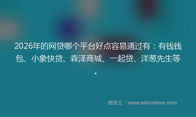 2026年的网贷哪个平台好点容易通过有：有钱钱包、小象快贷、森泽商城、一起贷、洋葱先生等。