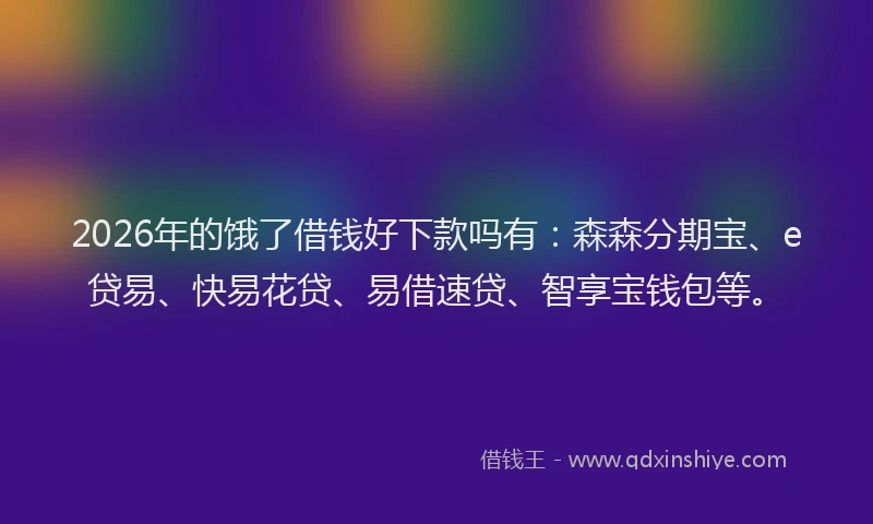 2026年的饿了借钱好下款吗有：森森分期宝、e贷易、快易花贷、易借速贷、智享宝钱包等。