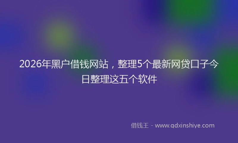 2026年黑户借钱网站，整理5个最新网贷口子今日整理这五个软件