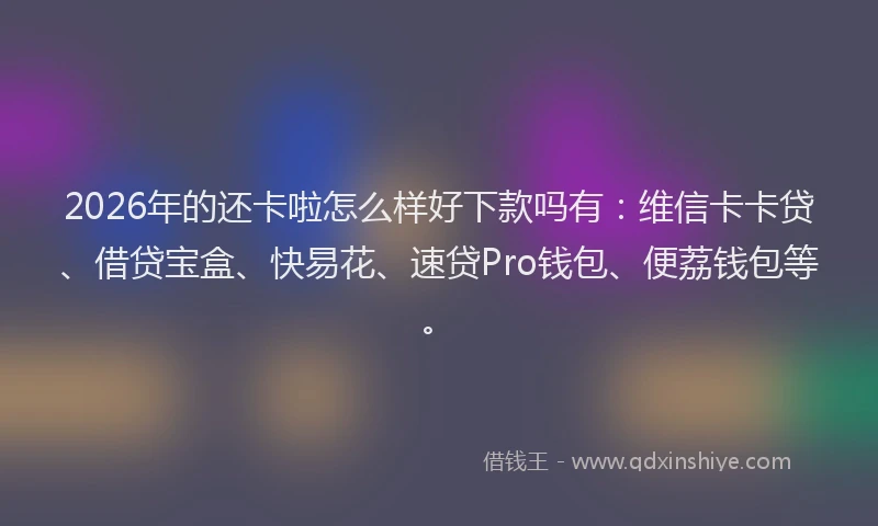 2026年的还卡啦怎么样好下款吗有：维信卡卡贷、借贷宝盒、快易花、速贷Pro钱包、便荔钱包等。