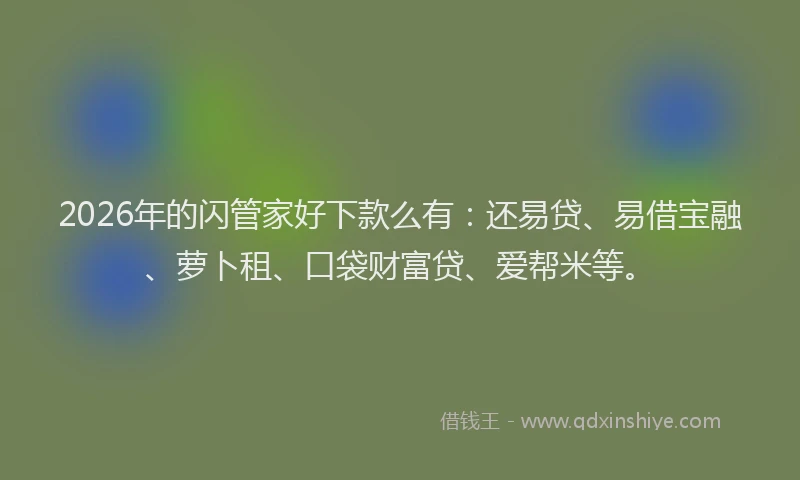 2026年的闪管家好下款么有:还易贷、易借宝融、萝卜租、口袋财富贷、爱帮米等。