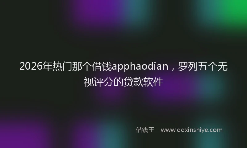 2026年热门那个借钱apphaodian,罗列五个无视评分的贷款软件