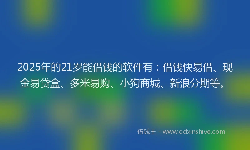 2025年的21岁能借钱的软件有：借钱快易借、现金易贷盒、多米易购、小狗商城、新浪分期等。