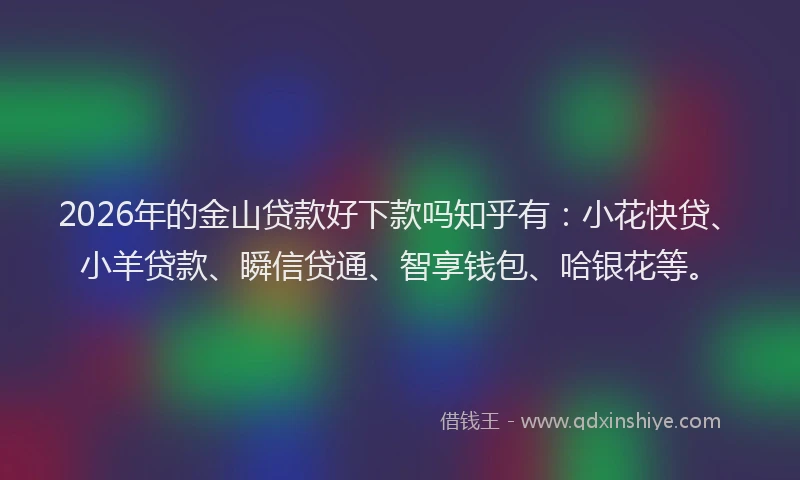 2026年的金山贷款好下款吗知乎有:小花快贷、小羊贷款、瞬信贷通、智享钱包、哈银花等。