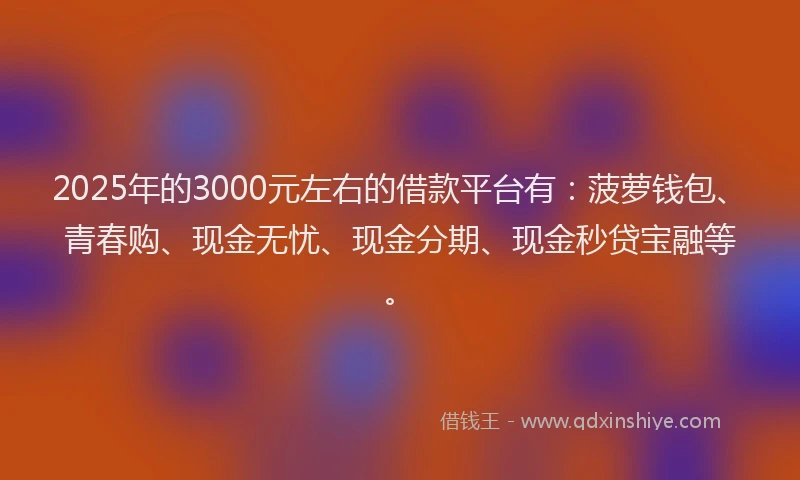 2025年的3000元左右的借款平台有：菠萝钱包、青春购、现金无忧、现金分期、现金秒贷宝融等。