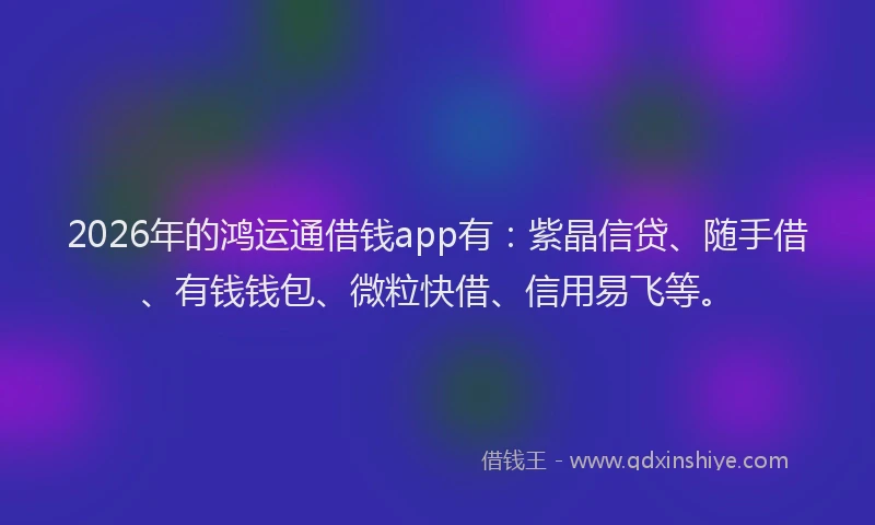 2026年的鸿运通借钱app有:紫晶信贷、随手借、有钱钱包、微粒快借、信用易飞等。