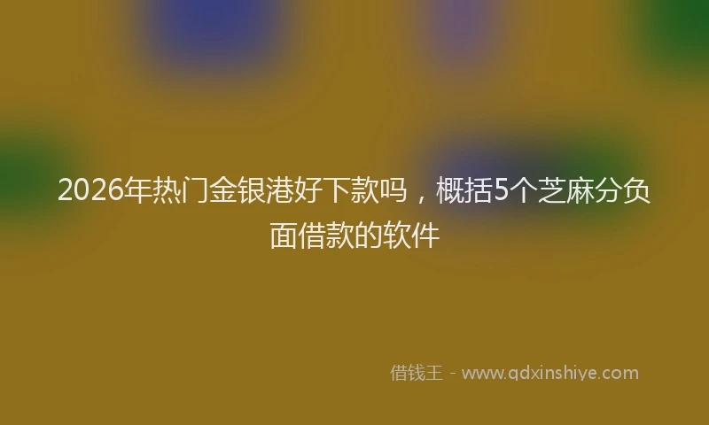 2026年热门金银港好下款吗，概括5个芝麻分负面借款的软件